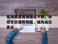 开云体育网页版-英雄联盟现场爆点不断，赤焰军团强势突围，成为当日焦点的简单介绍