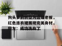 开云体育入口-包含狗头萝莉转型为店铺老板，红色连衣裙展现完美身材，网友：成功洗白了的词条