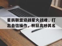 开云体育入口-星辰联盟迎战星火战魂，打出自信操作，粉丝高呼其名