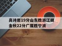开云体育登录-高诗岩19分山东胜浙江胡金秋22分广厦胜宁波的简单介绍