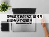 开云体育入口-关于带领皇马获66冠！皇马今日是弗洛伦蒂诺担的信息