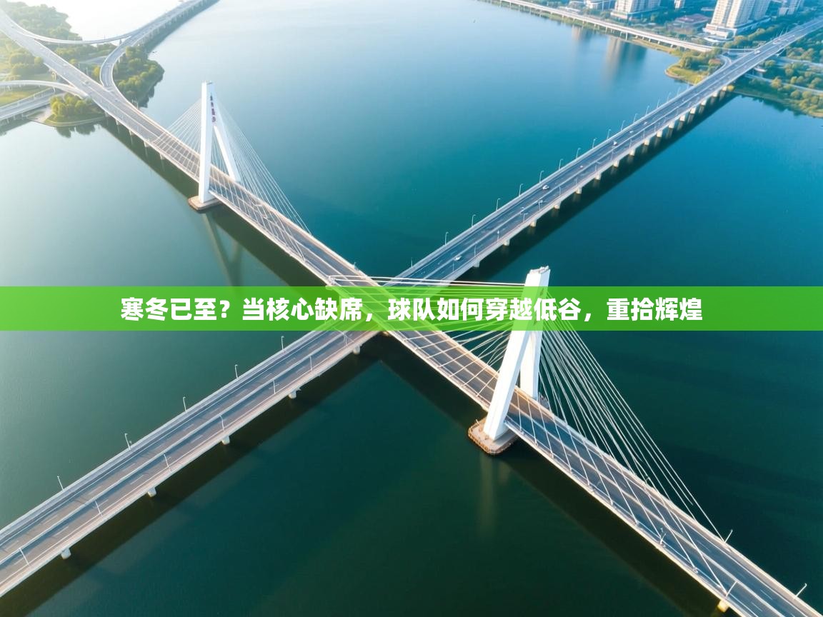 寒冬已至？当核心缺席，球队如何穿越低谷，重拾辉煌  第2张