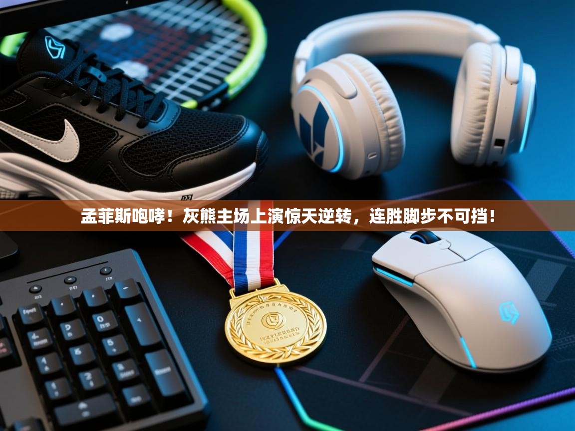 孟菲斯咆哮！灰熊主场上演惊天逆转，连胜脚步不可挡！