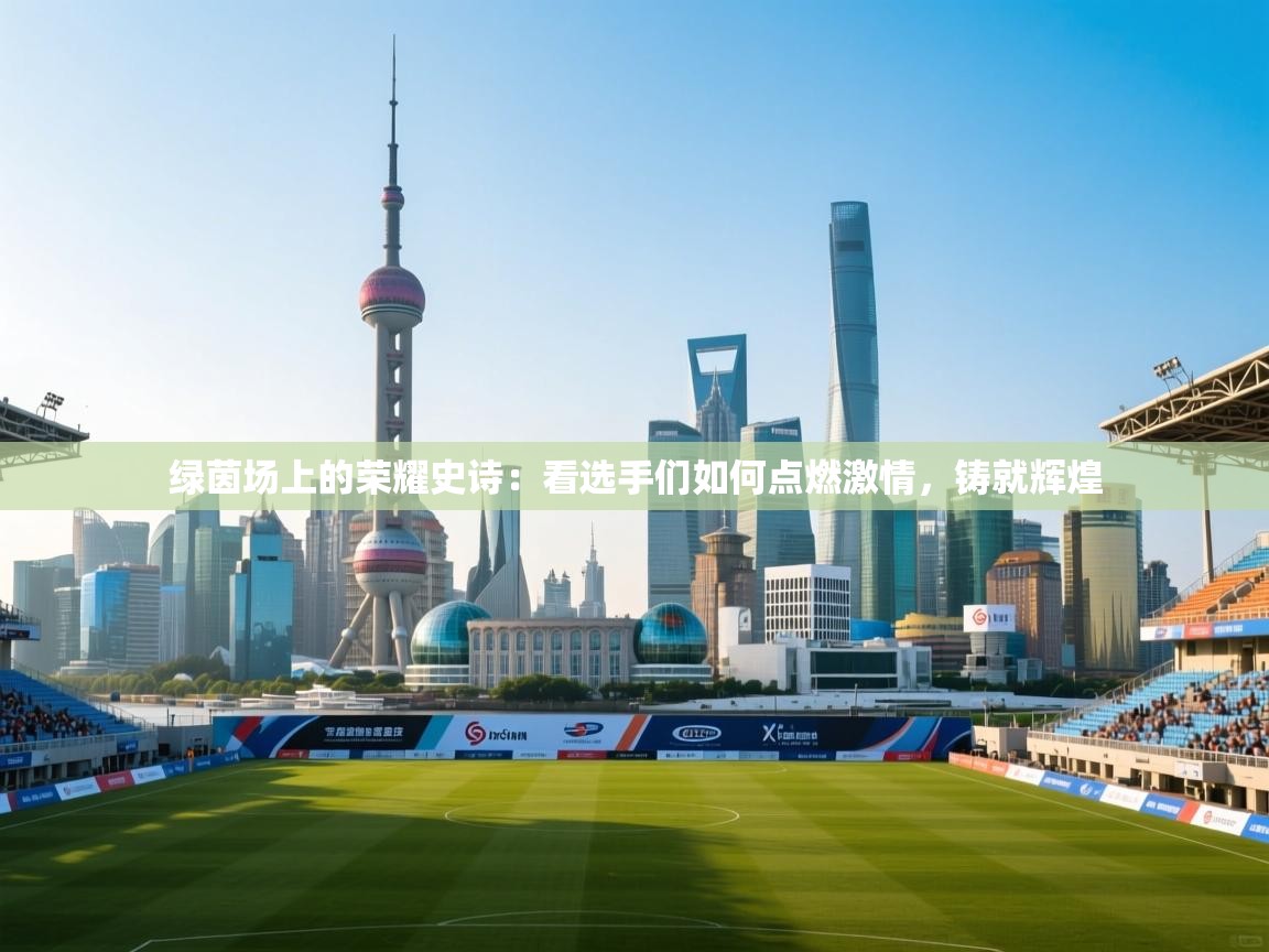 绿茵场上的荣耀史诗：看选手们如何点燃激情，铸就辉煌