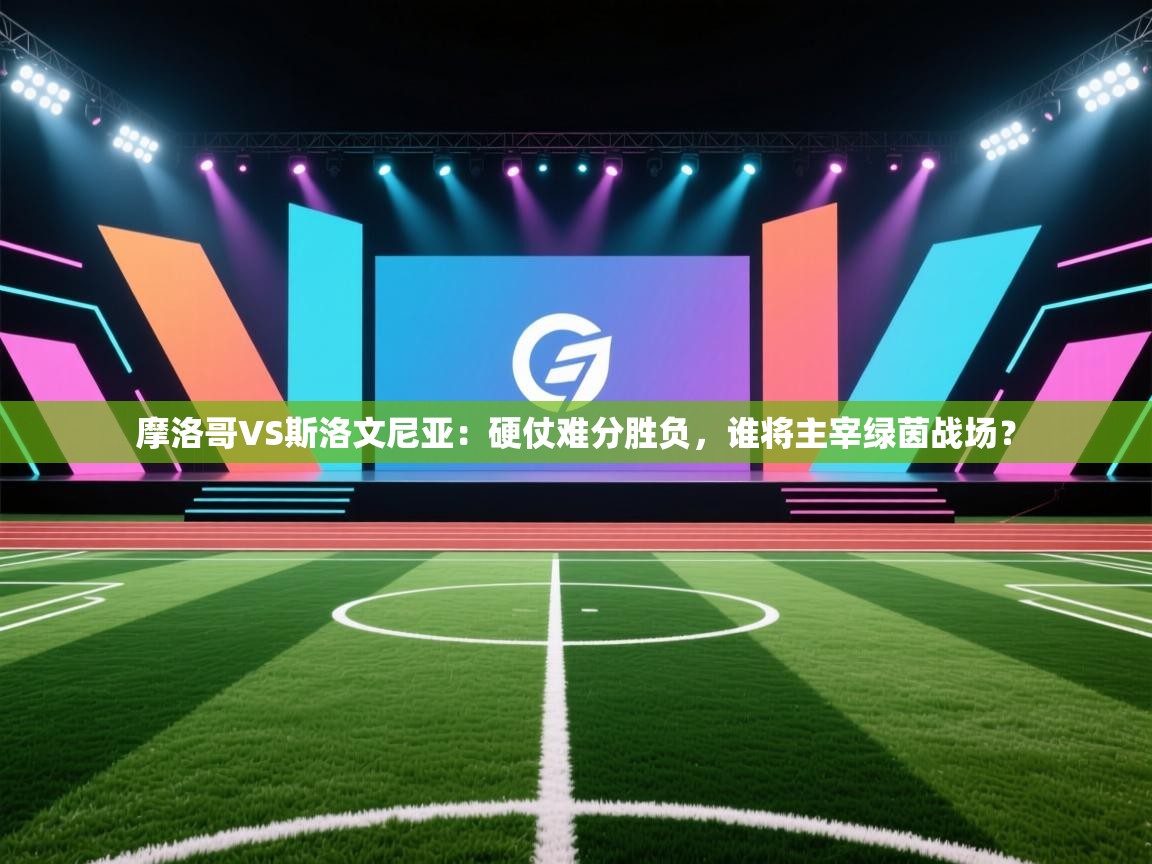 摩洛哥VS斯洛文尼亚：硬仗难分胜负，谁将主宰绿茵战场？  第2张