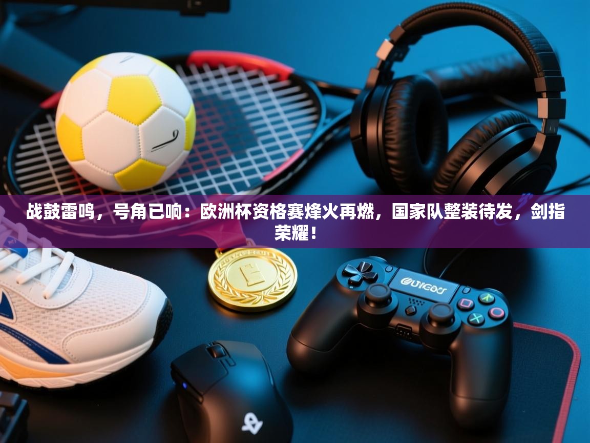 战鼓雷鸣，号角已响：欧洲杯资格赛烽火再燃，国家队整装待发，剑指荣耀！  第1张