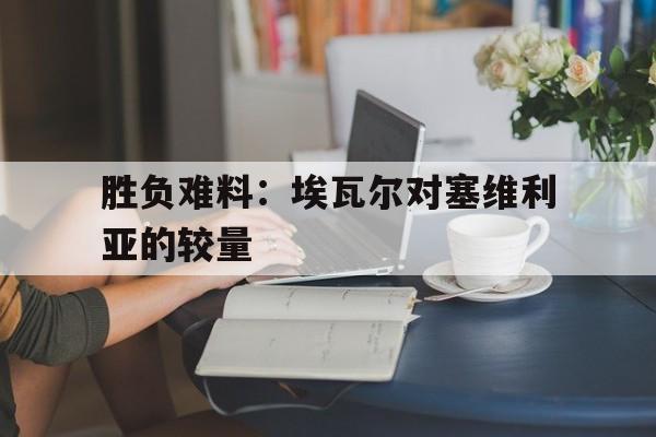 胜负难料：埃瓦尔对塞维利亚的较量的简单介绍