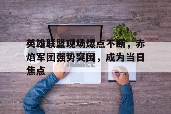 英雄联盟现场爆点不断，赤焰军团强势突围，成为当日焦点的简单介绍