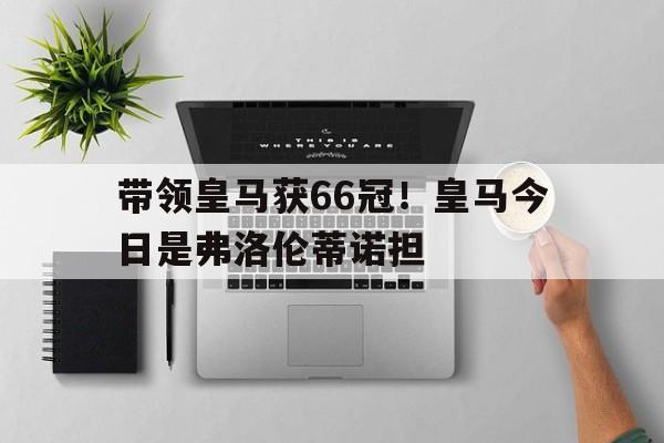 关于带领皇马获66冠！皇马今日是弗洛伦蒂诺担的信息